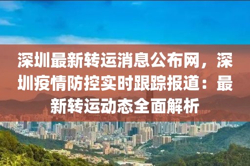 深圳最新轉(zhuǎn)運(yùn)消息公布網(wǎng)，深圳疫情防控實(shí)時(shí)跟蹤報(bào)道：最新轉(zhuǎn)運(yùn)動(dòng)態(tài)全面解析