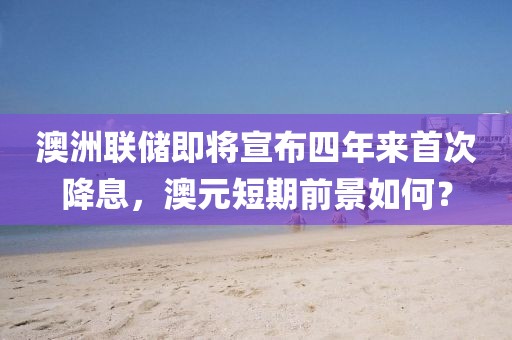 澳洲聯(lián)儲(chǔ)即將宣布四年來首次降息，澳元短期前景如何？