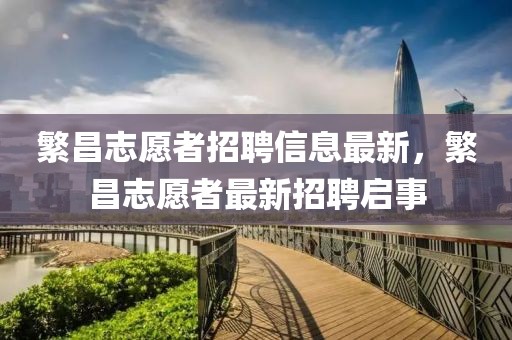 繁昌志愿者招聘信息最新，繁昌志愿者最新招聘啟事
