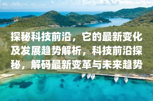 探秘科技前沿，它的最新變化及發展趨勢解析，科技前沿探秘，解碼最新變革與未來趨勢