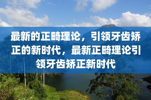 最新的正畸理論，引領牙齒矯正的新時代，最新正畸理論引領牙齒矯正新時代