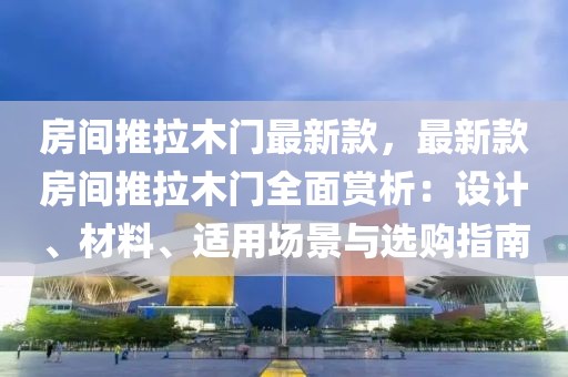 房間推拉木門最新款，最新款房間推拉木門全面賞析：設計、材料、適用場景與選購指南