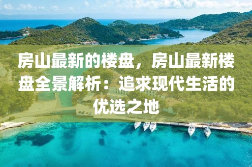 房山最新的樓盤，房山最新樓盤全景解析：追求現代生活的優選之地