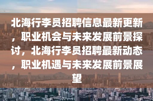 北海行李員招聘信息最新更新，職業(yè)機會與未來發(fā)展前景探討，北海行李員招聘最新動態(tài)，職業(yè)機遇與未來發(fā)展前景展望
