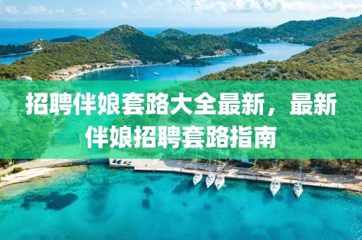 招聘伴娘套路大全最新，最新伴娘招聘套路指南