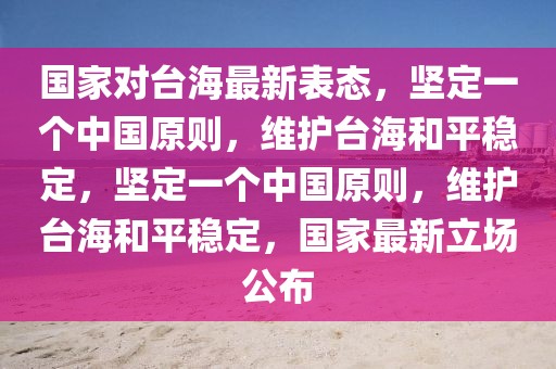 國家對臺海最新表態，堅定一個中國原則，維護臺海和平穩定，堅定一個中國原則，維護臺海和平穩定，國家最新立場公布