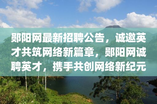 鄖陽網最新招聘公告，誠邀英才共筑網絡新篇章，鄖陽網誠聘英才，攜手共創網絡新紀元