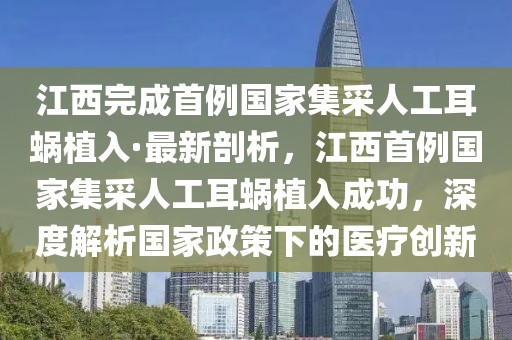 江西完成首例國家集采人工耳蝸植入·最新剖析，江西首例國家集采人工耳蝸植入成功，深度解析國家政策下的醫療創新