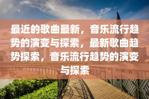最近的歌曲最新，音樂流行趨勢的演變與探索，最新歌曲趨勢探索，音樂流行趨勢的演變與探索