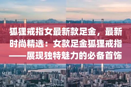 狐貍戒指女最新款足金，最新時(shí)尚精選：女款足金狐貍戒指——展現(xiàn)獨(dú)特魅力的必備首飾