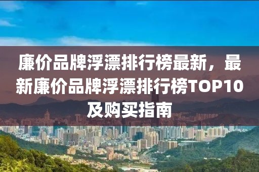 廉價(jià)品牌浮漂排行榜最新，最新廉價(jià)品牌浮漂排行榜TOP10及購(gòu)買指南