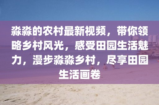 淼淼的農(nóng)村最新視頻，帶你領(lǐng)略鄉(xiāng)村風(fēng)光，感受田園生活魅力，漫步淼淼鄉(xiāng)村，盡享田園生活畫卷