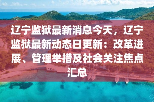 遼寧監獄最新消息今天，遼寧監獄最新動態日更新：改革進展、管理舉措及社會關注焦點匯總