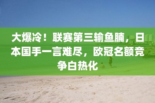大爆冷！聯賽第三輸魚腩，日本國手一言難盡，歐冠名額競爭白熱化