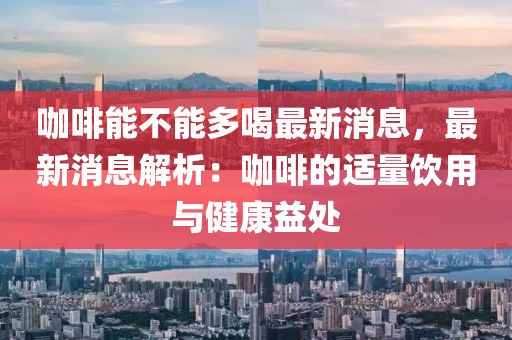 咖啡能不能多喝最新消息，最新消息解析：咖啡的適量飲用與健康益處