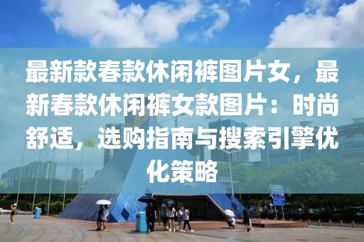 最新款春款休閑褲圖片女，最新春款休閑褲女款圖片：時(shí)尚舒適，選購指南與搜索引擎優(yōu)化策略
