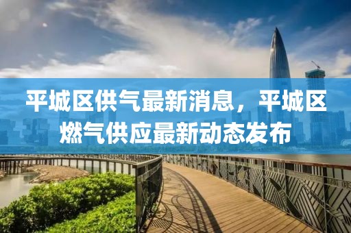 平城區供氣最新消息，平城區燃氣供應最新動態發布
