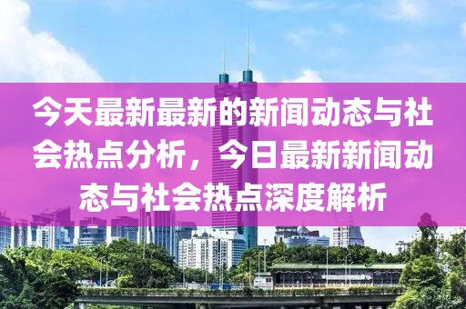 今天最新最新的新聞動態(tài)與社會熱點分析，今日最新新聞動態(tài)與社會熱點深度解析