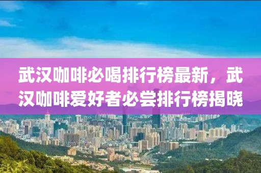 武漢咖啡必喝排行榜最新，武漢咖啡愛好者必嘗排行榜揭曉