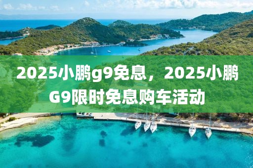 2025小鵬g9免息，2025小鵬G9限時免息購車活動