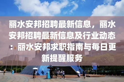 麗水安邦招聘最新信息，麗水安邦招聘最新信息及行業動態：麗水安邦求職指南與每日更新提醒服務