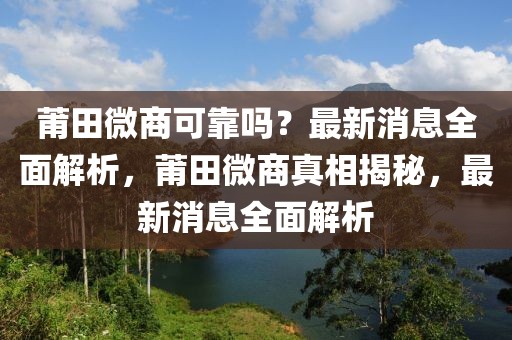 莆田微商可靠嗎？最新消息全面解析，莆田微商真相揭秘，最新消息全面解析