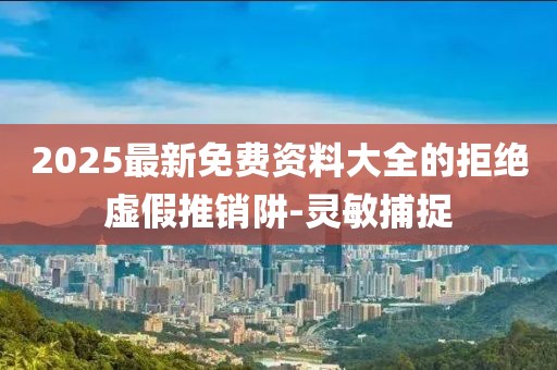 2025最新免費資料大全的拒絕虛假推銷阱-靈敏捕捉