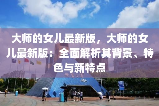 大師的女兒最新版，大師的女兒最新版：全面解析其背景、特色與新特點
