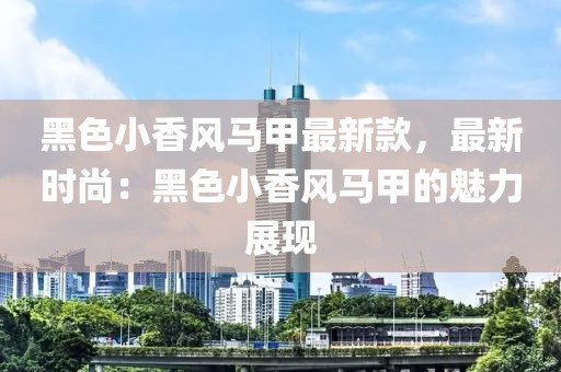 黑色小香風馬甲最新款，最新時尚：黑色小香風馬甲的魅力展現