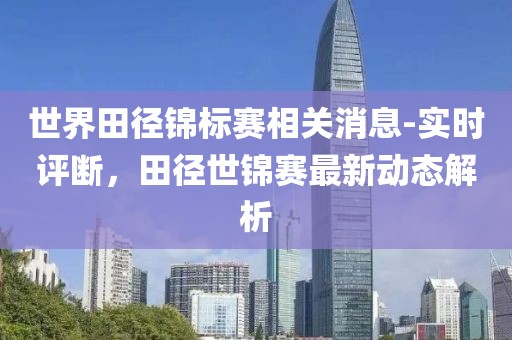 世界田徑錦標賽相關消息-實時評斷，田徑世錦賽最新動態(tài)解析