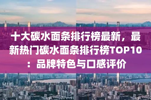 十大碳水面條排行榜最新，最新熱門碳水面條排行榜TOP10：品牌特色與口感評(píng)價(jià)