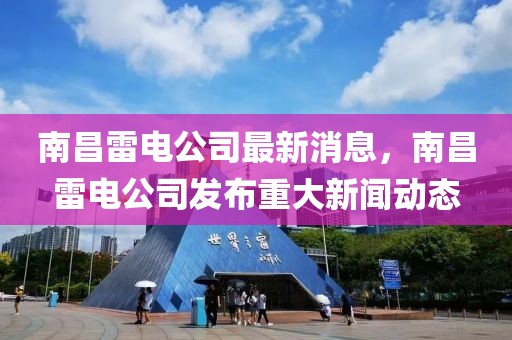 南昌雷電公司最新消息，南昌雷電公司發布重大新聞動態