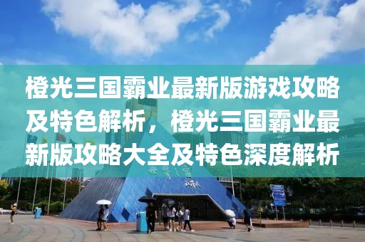 橙光三國霸業最新版游戲攻略及特色解析，橙光三國霸業最新版攻略大全及特色深度解析