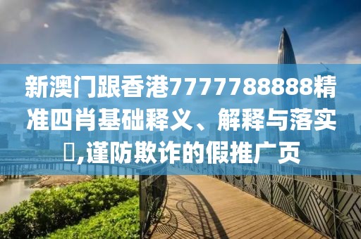 新澳門跟香港7777788888精準四肖基礎釋義、解釋與落實?,謹防欺詐的假推廣頁