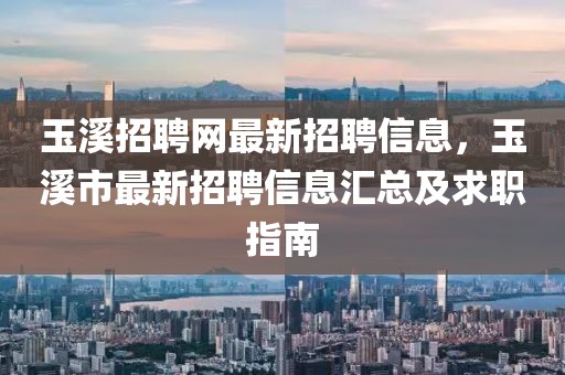 玉溪招聘網最新招聘信息，玉溪市最新招聘信息匯總及求職指南