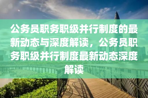 公務(wù)員職務(wù)職級(jí)并行制度的最新動(dòng)態(tài)與深度解讀，公務(wù)員職務(wù)職級(jí)并行制度最新動(dòng)態(tài)深度解讀