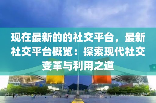 現在最新的的社交平臺，最新社交平臺概覽：探索現代社交變革與利用之道