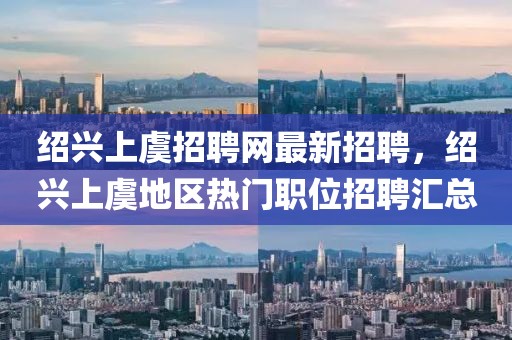 紹興上虞招聘網最新招聘，紹興上虞地區熱門職位招聘匯總