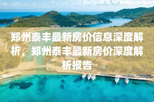 鄭州泰豐最新房價(jià)信息深度解析，鄭州泰豐最新房價(jià)深度解析報(bào)告