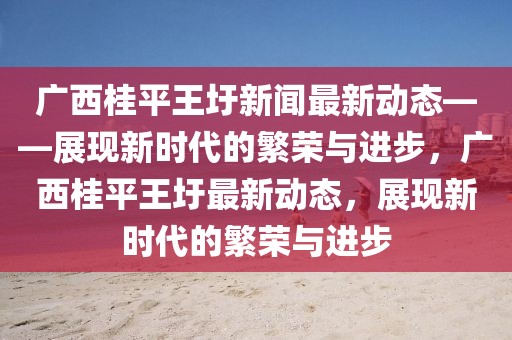 廣西桂平王圩新聞最新動態——展現新時代的繁榮與進步，廣西桂平王圩最新動態，展現新時代的繁榮與進步