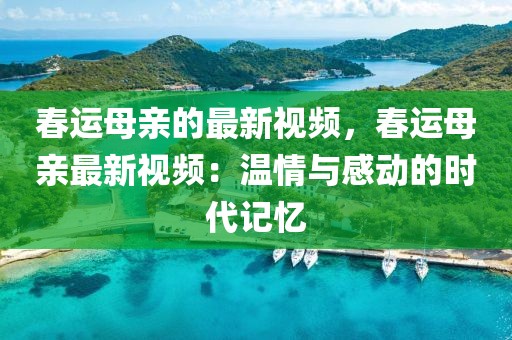 春運母親的最新視頻，春運母親最新視頻：溫情與感動的時代記憶