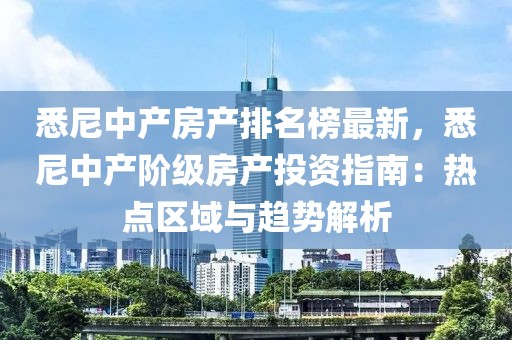 悉尼中產(chǎn)房產(chǎn)排名榜最新，悉尼中產(chǎn)階級房產(chǎn)投資指南：熱點區(qū)域與趨勢解析