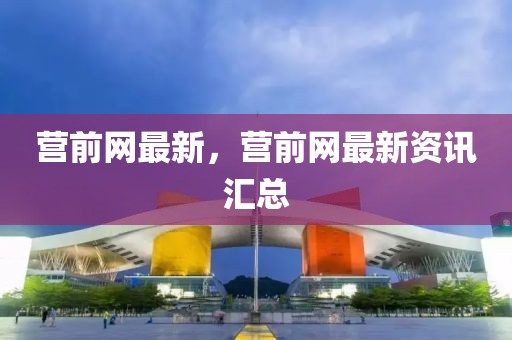 營前網最新，營前網最新資訊匯總