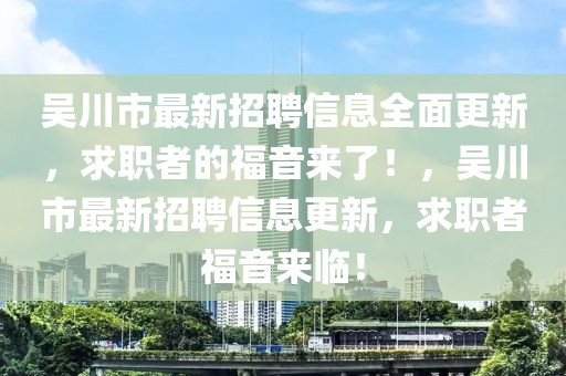 吳川市最新招聘信息全面更新，求職者的福音來了！，吳川市最新招聘信息更新，求職者福音來臨！