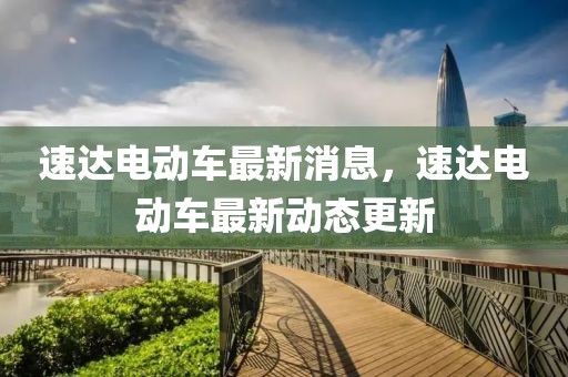 速達電動車最新消息，速達電動車最新動態更新