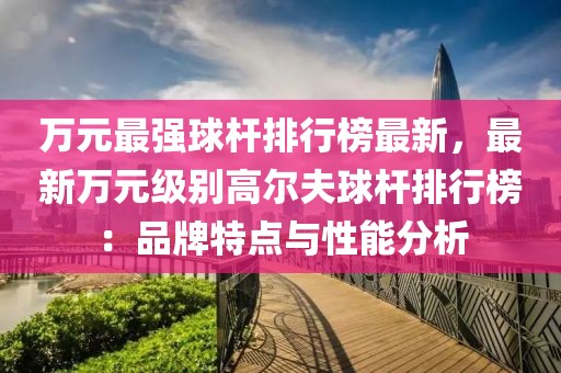 萬元最強球桿排行榜最新，最新萬元級別高爾夫球桿排行榜：品牌特點與性能分析
