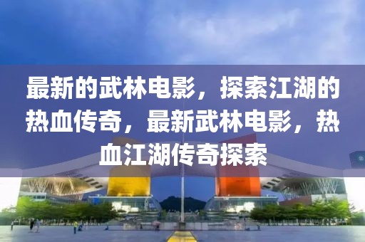 最新的武林電影，探索江湖的熱血傳奇，最新武林電影，熱血江湖傳奇探索