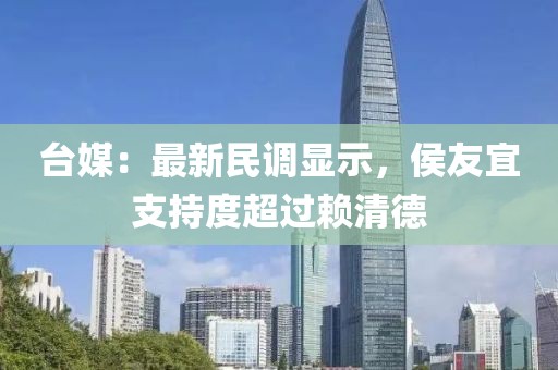 臺媒：最新民調顯示，侯友宜支持度超過賴清德