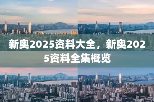 新奧2025資料大全，新奧2025資料全集概覽