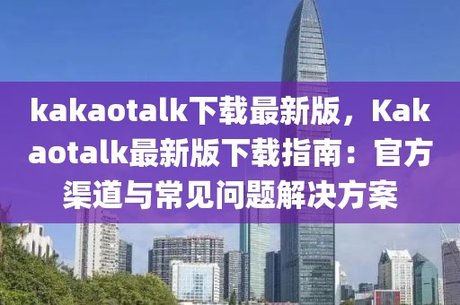 kakaotalk下載最新版，Kakaotalk最新版下載指南：官方渠道與常見問題解決方案